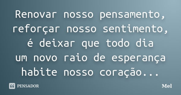 Renovar nosso pensamento, reforçar nosso sentimento, é deixar que todo dia um novo raio de esperança habite nosso coração...... Frase de Mel.