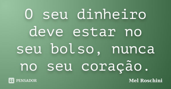 O seu dinheiro deve estar no seu bolso, nunca no seu coração.... Frase de Mel Roschini.