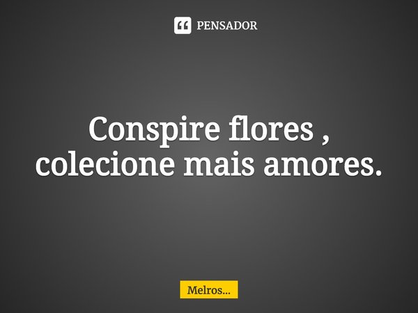 Conspire flores ,
colecione mais amores.⁠... Frase de Melros....