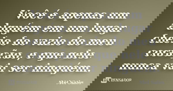 Você é apenas um alguém em um lugar cheio do vazio do meu coração, e que nele nunca vai ser ninguém.... Frase de Mel Sales.