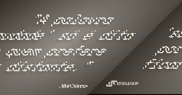 "A palavra 'saudade' só é dita por quem prefere ficar distante."... Frase de Mel Serra.