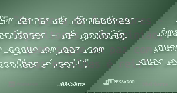 "Em terra de formadores - impositores - de opinião, quem segue em paz com suas escolhas é rei!".... Frase de Mel Serra.