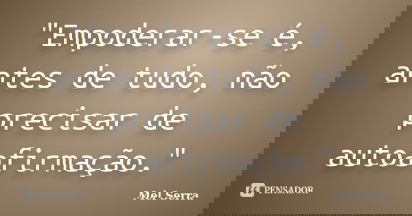 "Empoderar-se é, antes de tudo, não precisar de autoafirmação."... Frase de Mel Serra.