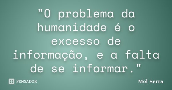 "O problema da humanidade é o excesso de informação, e a falta de se informar."... Frase de Mel Serra.