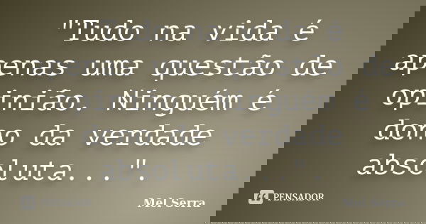 "Tudo na vida é apenas uma questão de opinião. Ninguém é dono da verdade absoluta...".... Frase de Mel Serra.