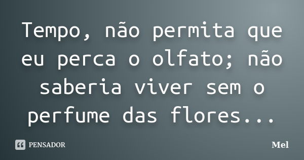 Tempo, não permita que eu perca o olfato; não saberia viver sem o perfume das flores...... Frase de Mel.