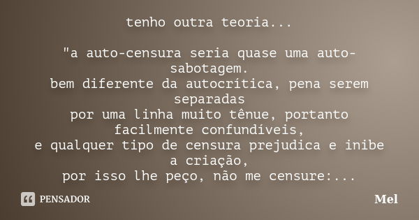 tenho outra teoria... "a auto-censura seria quase uma auto-sabotagem. bem diferente da autocrítica, pena serem separadas por uma linha muito tênue, portant... Frase de Mel.