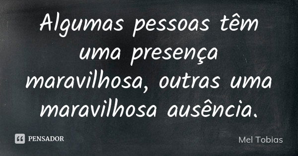 Algumas pessoas têm uma presença maravilhosa, outras uma maravilhosa ausência.... Frase de Mel Tobias.