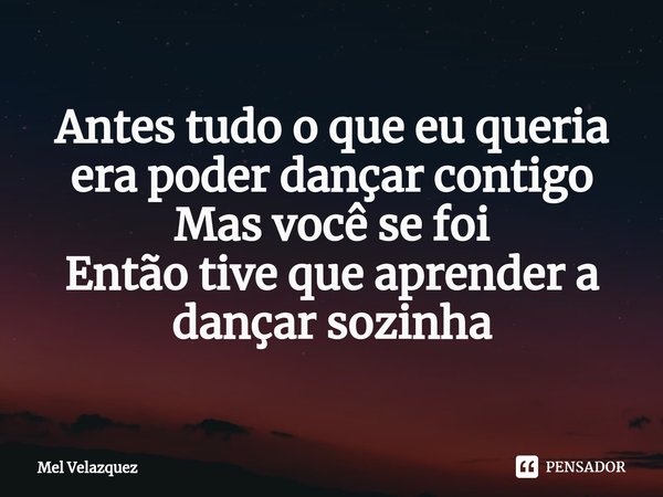 ⁠Antes tudo o que eu queria era poder dançar contigo
Mas você se foi
Então tive que aprender a dançar sozinha... Frase de Mel Velazquez.