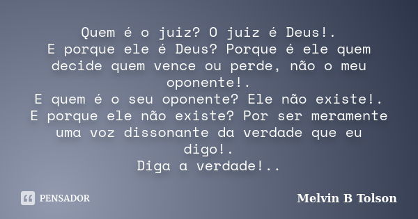 Quem é o juiz? O juiz é Deus!. E porque ele é Deus? Porque é ele quem decide quem vence ou perde, não o meu oponente!. E quem é o seu oponente? Ele não existe!.... Frase de Melvin B Tolson.