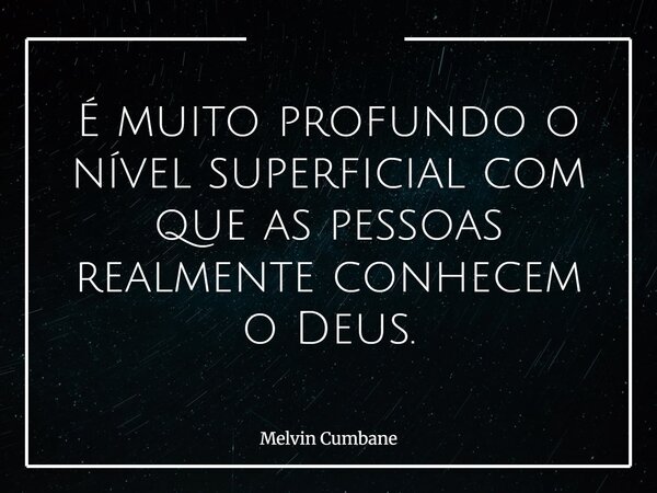 É muito profundo o nível superficial com que as pessoas realmente conhecem o Deus.... Frase de Melvin Cumbane.