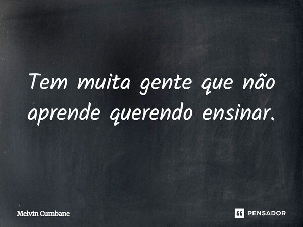 Tem muita gente que não aprende querendo ensinar.... Frase de Melvin Cumbane.
