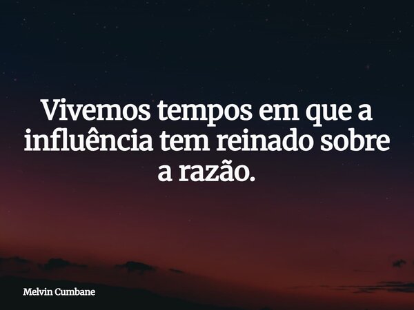 Vivemos tempos em que a influência tem reinado sobre a razão.... Frase de Melvin Cumbane.