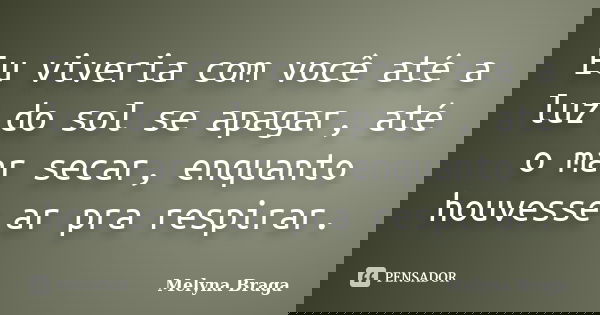 Eu viveria com você até a luz do sol se apagar, até o mar secar, enquanto houvesse ar pra respirar.... Frase de Melyna Braga.