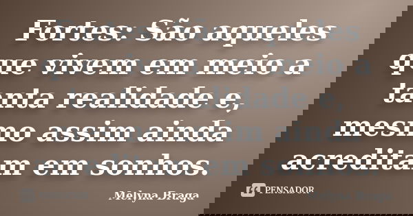 Fortes: São aqueles que vivem em meio a tanta realidade e, mesmo assim ainda acreditam em sonhos.... Frase de Melyna Braga.