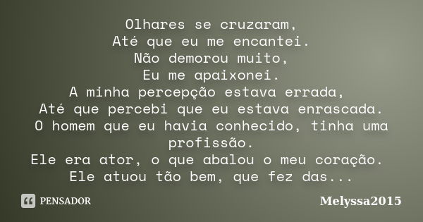 Olhares se cruzaram, Até que eu me encantei. Não demorou muito, Eu me apaixonei. A minha percepção estava errada, Até que percebi que eu estava enrascada. O hom... Frase de Melyssa2015.