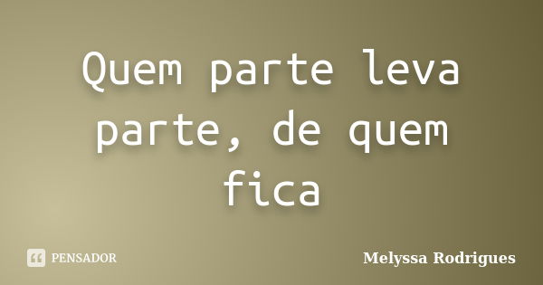 Quem parte leva parte, de quem fica... Frase de Melyssa Rodrigues.