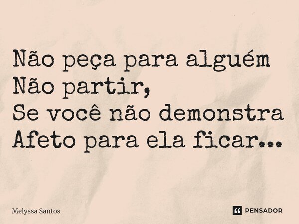⁠Não peça para alguém Não partir, Se você não demonstra Afeto para ela ficar...... Frase de Melyssa Santos.
