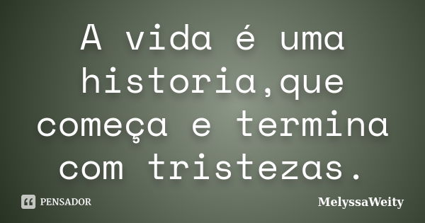 A vida é uma historia,que começa e termina com tristezas.... Frase de MelyssaWeity.