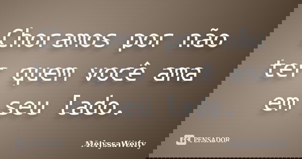 Choramos por não ter quem você ama em seu lado.... Frase de MelyssaWeity.