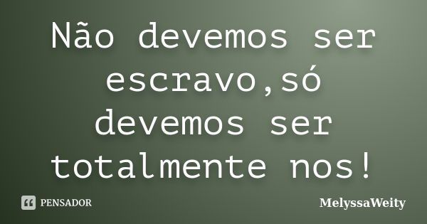 Não devemos ser escravo,só devemos ser totalmente nos!... Frase de MelyssaWeity.