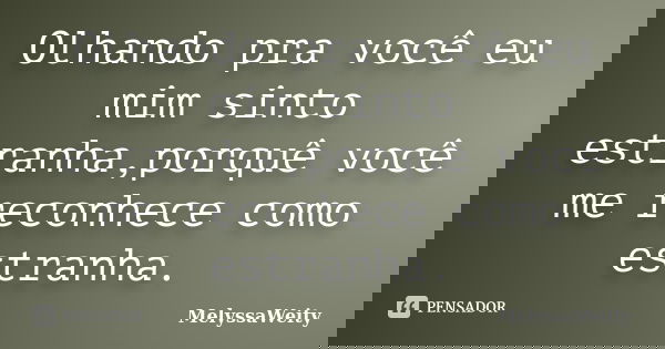 Olhando pra você eu mim sinto estranha,porquê você me reconhece como estranha.... Frase de MelyssaWeity.