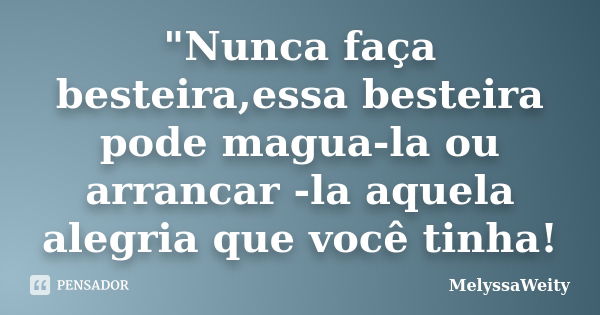 "Nunca faça besteira,essa besteira pode magua-la ou arrancar -la aquela alegria que você tinha!... Frase de MelyssaWeity.