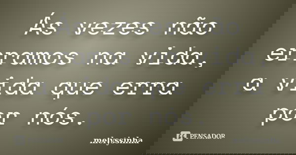 Ás vezes não erramos na vida, a vida que erra por nós.... Frase de melyssinha.