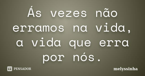 Ás vezes não erramos na vida, a vida que erra por nós.... Frase de melyssinha.