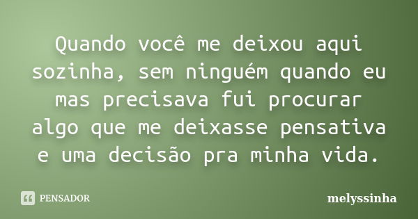 Quando você me deixou aqui sozinha, sem ninguém quando eu mas precisava fui procurar algo que me deixasse pensativa e uma decisão pra minha vida.... Frase de melyssinha.