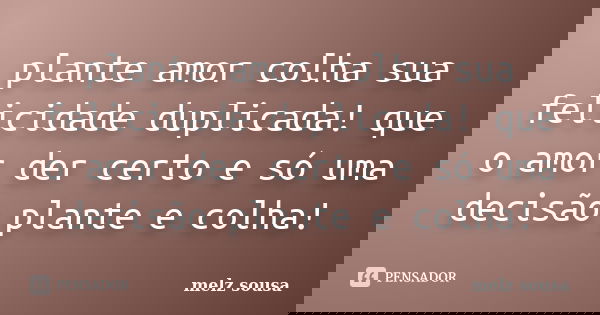 plante amor colha sua felicidade duplicada! que o amor der certo e só uma decisão plante e colha!... Frase de melz sousa.