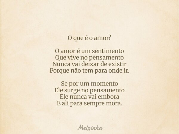 O que é o amor? O amor é um sentimento⁠ Que vive no pensamento Nunca vai deixar de existir Porque não tem para onde ir. Se por um momento Ele surge no pensament... Frase de Melzinha.