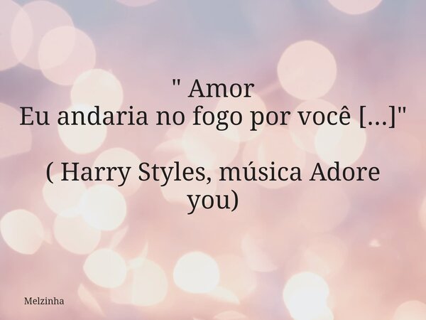 " Amor Eu andaria no fogo por você [...]" ( Harry Styles, música Adore you)... Frase de Melzinha.