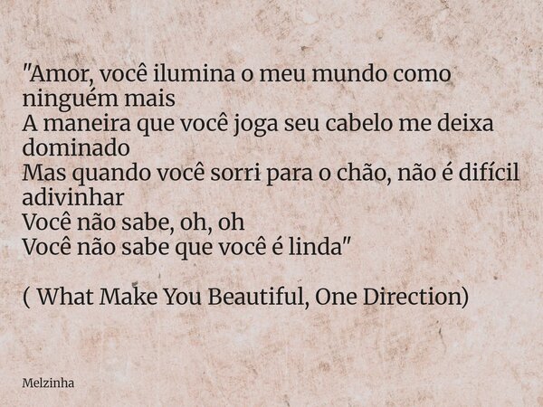 "Amor, você ilumina o meu mundo como ninguém mais A maneira que você joga seu cabelo me deixa dominado Mas quando você sorri para o chão, não é difícil adi... Frase de Melzinha.
