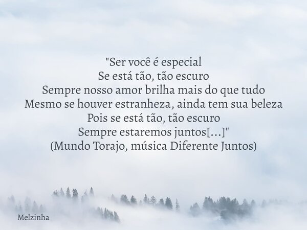 "Ser você é especial Se está tão, tão escuro Sempre nosso amor brilha mais do que tudo Mesmo se houver estranheza, ainda tem sua beleza Pois se está tão, t... Frase de Melzinha.