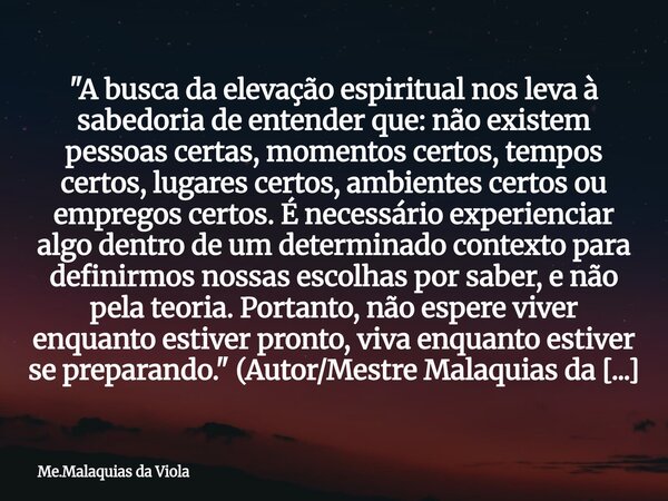 "A busca da elevação espiritual nos leva à sabedoria de entender que: não existem pessoas certas, momentos certos, tempos certos, lugares certos, ambientes... Frase de Me.Malaquias da Viola.