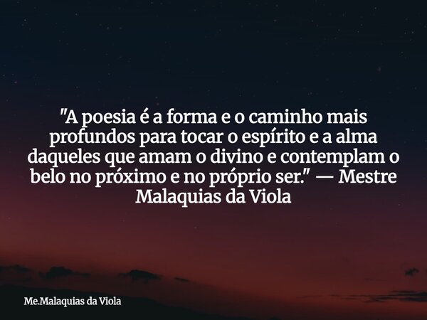 "A poesia é a forma e o caminho mais profundos para tocar o espírito e a alma daqueles que amam o divino e contemplam o belo no próximo e no próprio ser.&q... Frase de Me.Malaquias da Viola.