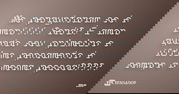 Me perguntaram se é amor!!!! Será? É amor quando seu primeiro e último pensamento é sempre a mesma pessoa????... Frase de Me.