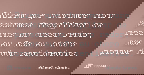 Dizem que choramos para podermos fragilizar as pessoas ao nosso redor, mas eu não eu choro porque tenho sentimentos.... Frase de Memêe Santos.