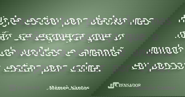 Hoje estou por baixo mas não se esqueça que o mundo da voltas e amanhã eu posso estar por cima.... Frase de Memêe Santos..