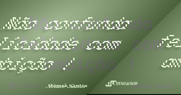Não confunda felicidade com ambição !... Frase de Memêe Santos.