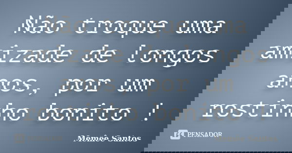 Não troque uma amizade de longos anos, por um rostinho bonito !... Frase de Memêe Santos.