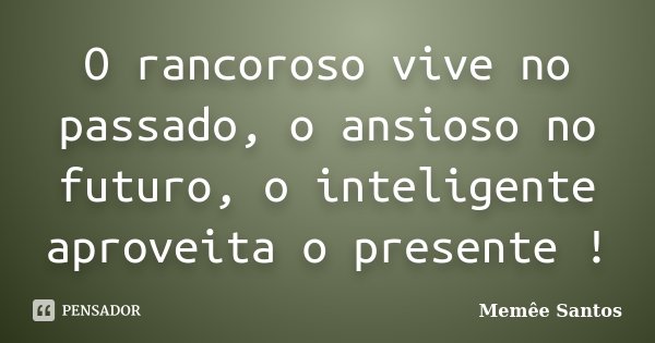 O rancoroso vive no passado, o ansioso no futuro, o inteligente aproveita o presente !... Frase de Memêe Santos.