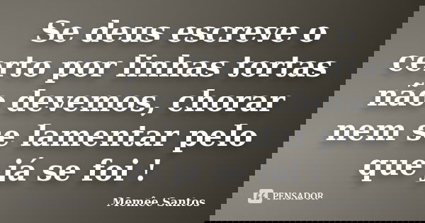 Se deus escreve o certo por linhas tortas não devemos, chorar nem se lamentar pelo que já se foi !... Frase de Memêe Santos.
