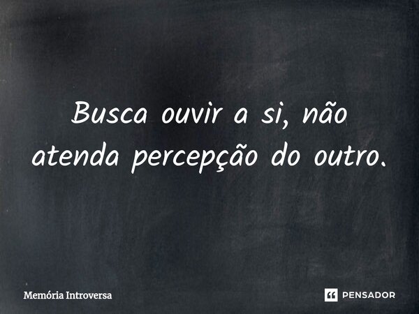 ⁠Busca ouvir a si, não atenda percepção do outro.... Frase de Memória introversa.