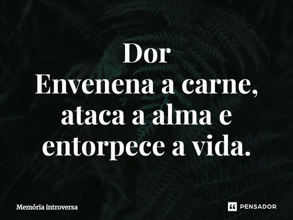 ⁠Dor Envenena a carne, ataca a alma e entorpece a vida.... Frase de Memória introversa.
