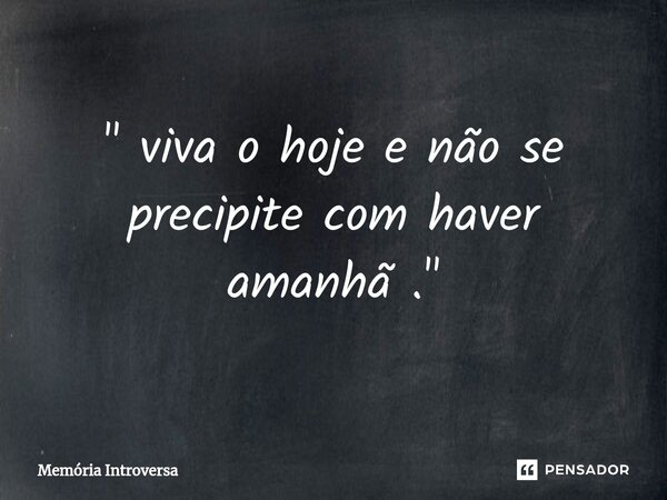 ⁠" viva o hoje e não se precipite com haver amanhã ."... Frase de Memória introversa.