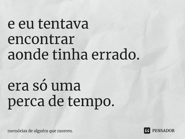 ⁠e eu tentava
encontrar
aonde tinha errado. era só uma
perca de tempo.... Frase de memórias de alguém que morreu..