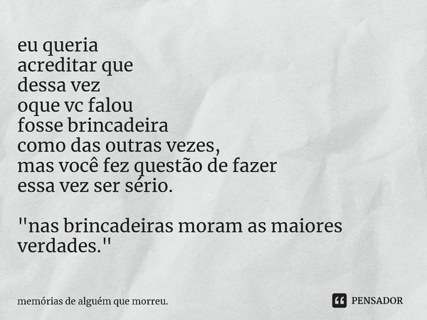 ⁠eu queria
acreditar que
dessa vez
oque vc falou
fosse brincadeira
como das outras vezes,
mas você fezquestão de fazer
essa vez ser sério. "nas brincadeira... Frase de memórias de alguém que morreu..