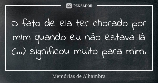 O fato de ela ter chorado por mim quando eu não estava lá (...) significou muito para mim.... Frase de Memórias de Alhambra.